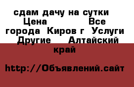 сдам дачу на сутки › Цена ­ 10 000 - Все города, Киров г. Услуги » Другие   . Алтайский край